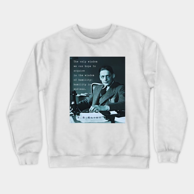 T.S. Eliot portrait & quote: The only wisdom we can hope to acquire Is the wisdom of humility: humility is endless. Crewneck Sweatshirt by artbleed